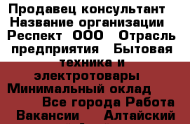 Продавец-консультант › Название организации ­ Респект, ООО › Отрасль предприятия ­ Бытовая техника и электротовары › Минимальный оклад ­ 120 000 - Все города Работа » Вакансии   . Алтайский край,Алейск г.